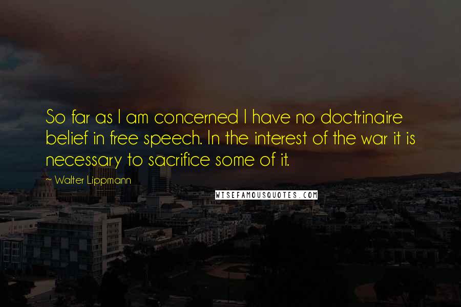 Walter Lippmann Quotes: So far as I am concerned I have no doctrinaire belief in free speech. In the interest of the war it is necessary to sacrifice some of it.