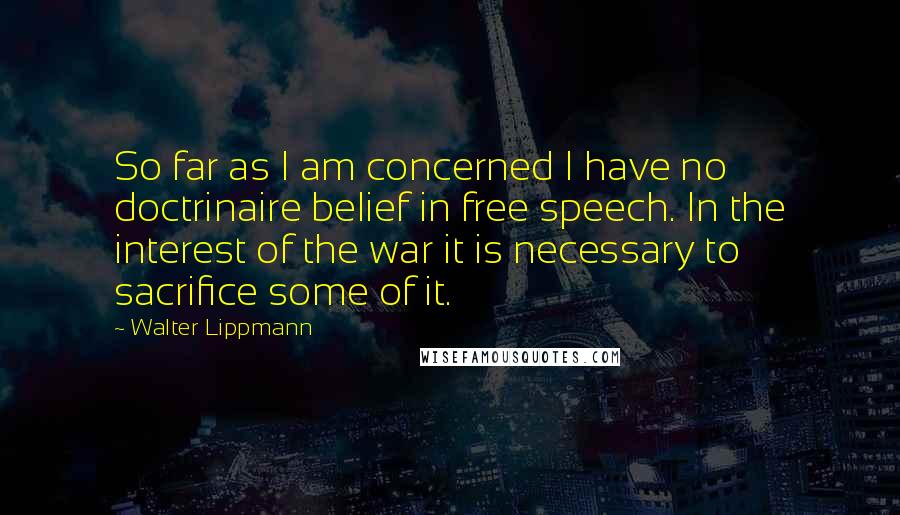 Walter Lippmann Quotes: So far as I am concerned I have no doctrinaire belief in free speech. In the interest of the war it is necessary to sacrifice some of it.