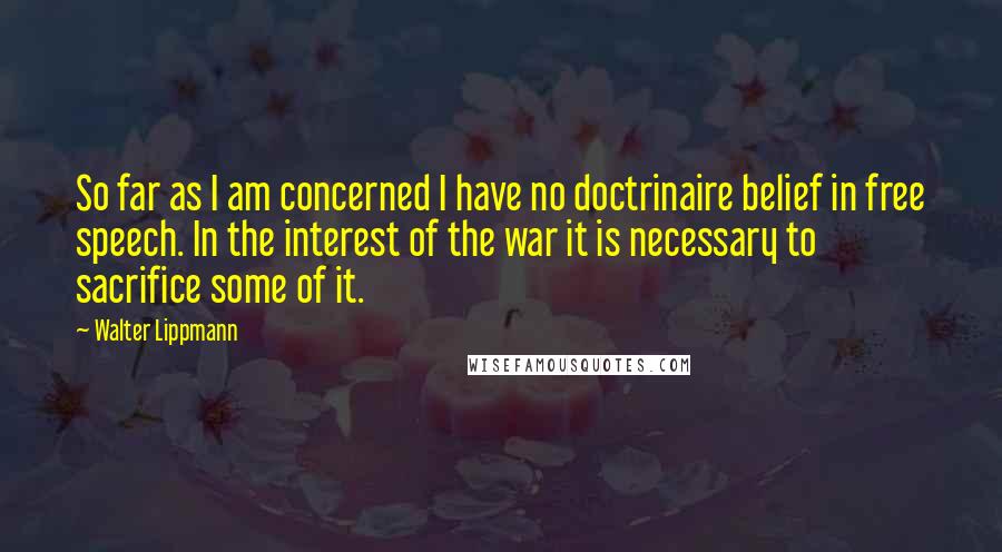 Walter Lippmann Quotes: So far as I am concerned I have no doctrinaire belief in free speech. In the interest of the war it is necessary to sacrifice some of it.