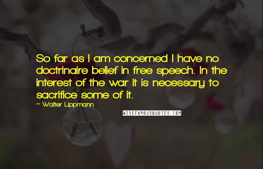 Walter Lippmann Quotes: So far as I am concerned I have no doctrinaire belief in free speech. In the interest of the war it is necessary to sacrifice some of it.