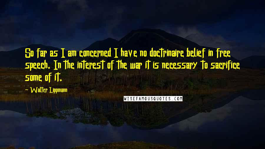 Walter Lippmann Quotes: So far as I am concerned I have no doctrinaire belief in free speech. In the interest of the war it is necessary to sacrifice some of it.