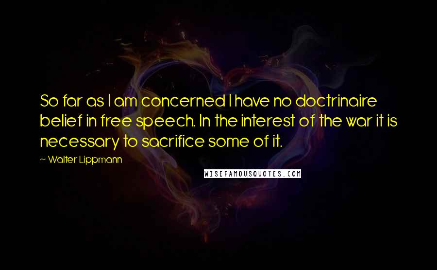 Walter Lippmann Quotes: So far as I am concerned I have no doctrinaire belief in free speech. In the interest of the war it is necessary to sacrifice some of it.