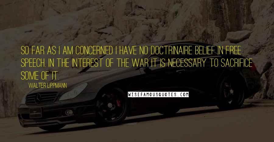 Walter Lippmann Quotes: So far as I am concerned I have no doctrinaire belief in free speech. In the interest of the war it is necessary to sacrifice some of it.