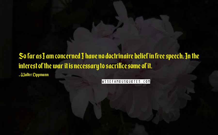 Walter Lippmann Quotes: So far as I am concerned I have no doctrinaire belief in free speech. In the interest of the war it is necessary to sacrifice some of it.