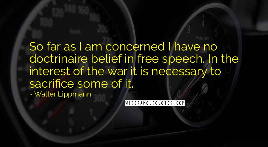 Walter Lippmann Quotes: So far as I am concerned I have no doctrinaire belief in free speech. In the interest of the war it is necessary to sacrifice some of it.