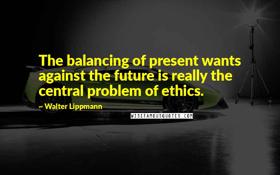 Walter Lippmann Quotes: The balancing of present wants against the future is really the central problem of ethics.