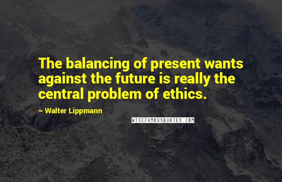 Walter Lippmann Quotes: The balancing of present wants against the future is really the central problem of ethics.