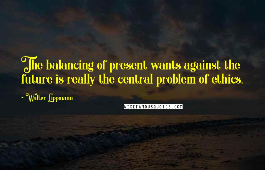 Walter Lippmann Quotes: The balancing of present wants against the future is really the central problem of ethics.