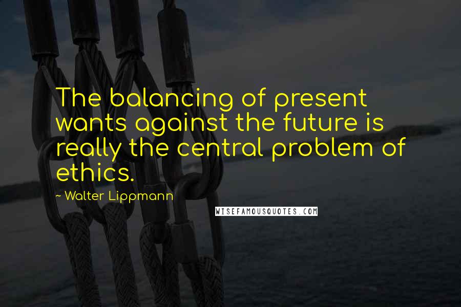 Walter Lippmann Quotes: The balancing of present wants against the future is really the central problem of ethics.