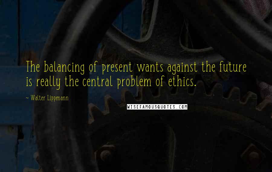 Walter Lippmann Quotes: The balancing of present wants against the future is really the central problem of ethics.