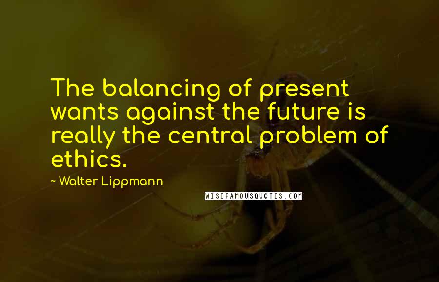 Walter Lippmann Quotes: The balancing of present wants against the future is really the central problem of ethics.