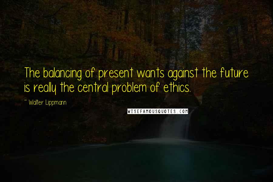 Walter Lippmann Quotes: The balancing of present wants against the future is really the central problem of ethics.