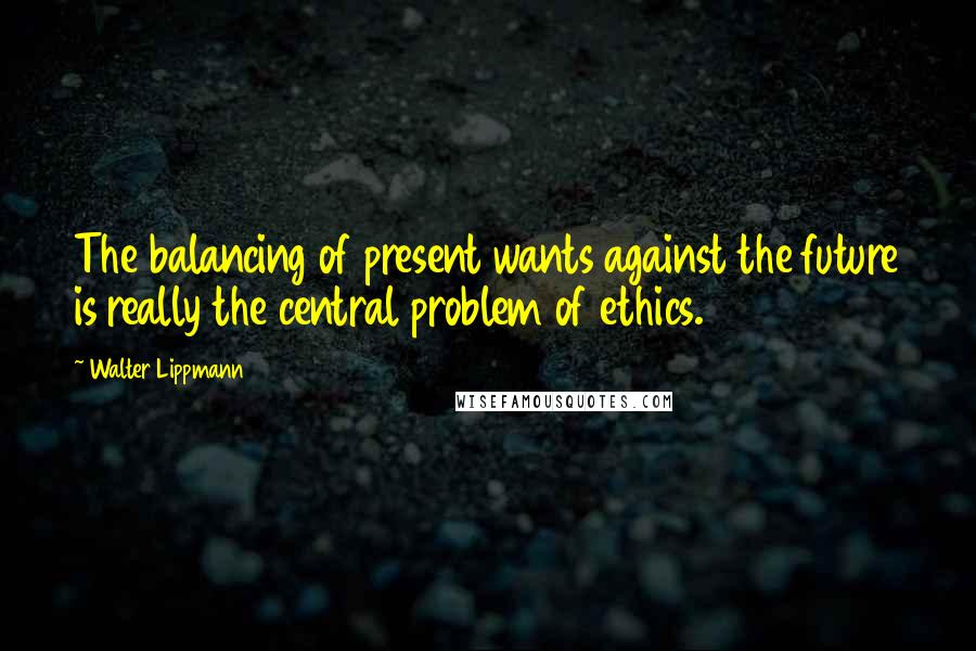 Walter Lippmann Quotes: The balancing of present wants against the future is really the central problem of ethics.