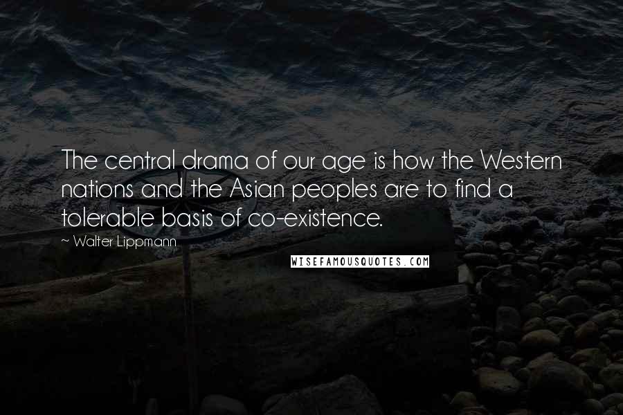 Walter Lippmann Quotes: The central drama of our age is how the Western nations and the Asian peoples are to find a tolerable basis of co-existence.