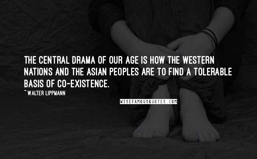 Walter Lippmann Quotes: The central drama of our age is how the Western nations and the Asian peoples are to find a tolerable basis of co-existence.