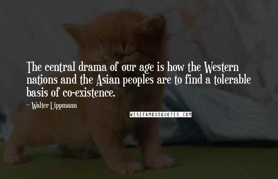 Walter Lippmann Quotes: The central drama of our age is how the Western nations and the Asian peoples are to find a tolerable basis of co-existence.