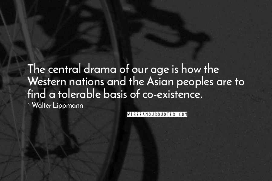 Walter Lippmann Quotes: The central drama of our age is how the Western nations and the Asian peoples are to find a tolerable basis of co-existence.