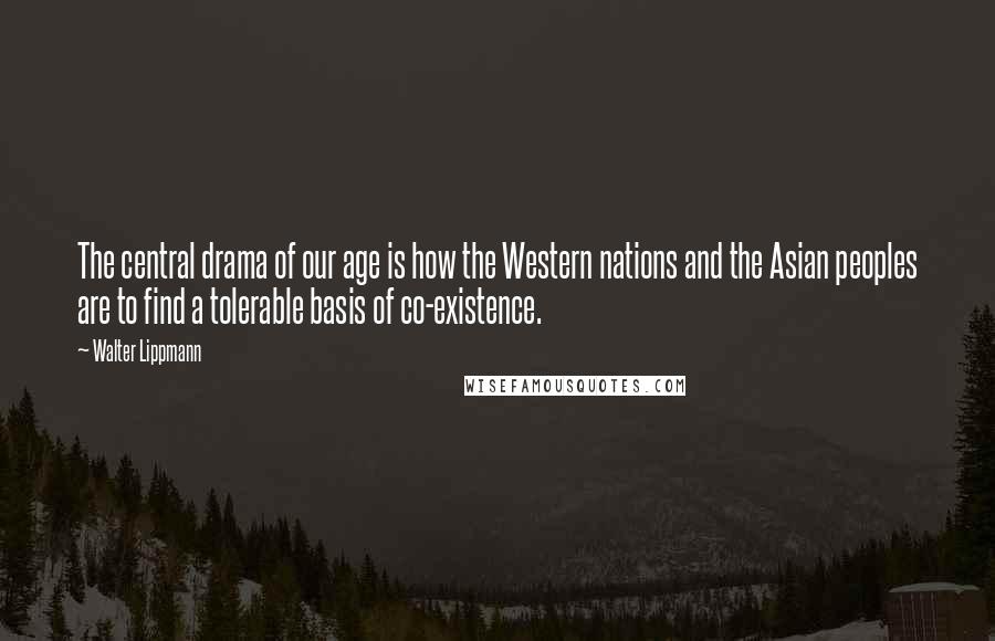 Walter Lippmann Quotes: The central drama of our age is how the Western nations and the Asian peoples are to find a tolerable basis of co-existence.