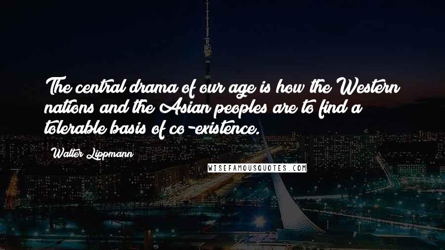 Walter Lippmann Quotes: The central drama of our age is how the Western nations and the Asian peoples are to find a tolerable basis of co-existence.