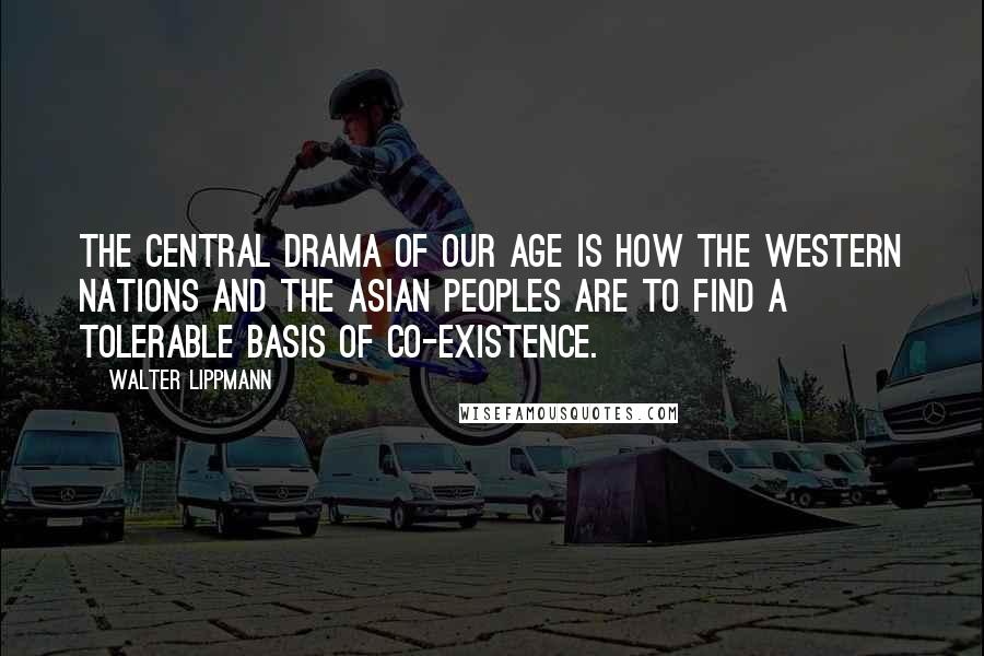 Walter Lippmann Quotes: The central drama of our age is how the Western nations and the Asian peoples are to find a tolerable basis of co-existence.