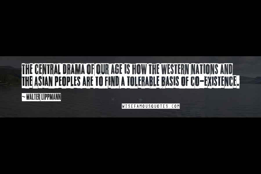 Walter Lippmann Quotes: The central drama of our age is how the Western nations and the Asian peoples are to find a tolerable basis of co-existence.