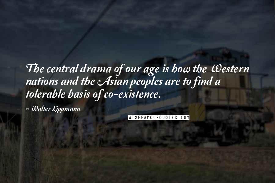 Walter Lippmann Quotes: The central drama of our age is how the Western nations and the Asian peoples are to find a tolerable basis of co-existence.