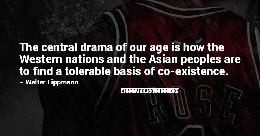 Walter Lippmann Quotes: The central drama of our age is how the Western nations and the Asian peoples are to find a tolerable basis of co-existence.