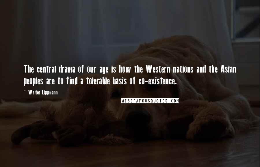 Walter Lippmann Quotes: The central drama of our age is how the Western nations and the Asian peoples are to find a tolerable basis of co-existence.