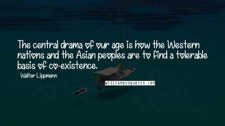 Walter Lippmann Quotes: The central drama of our age is how the Western nations and the Asian peoples are to find a tolerable basis of co-existence.