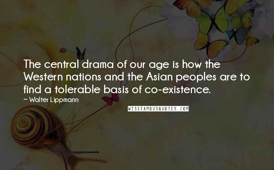 Walter Lippmann Quotes: The central drama of our age is how the Western nations and the Asian peoples are to find a tolerable basis of co-existence.