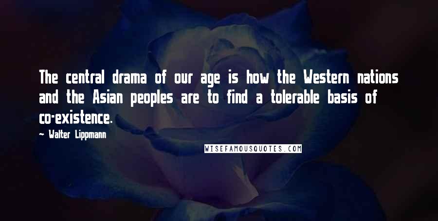 Walter Lippmann Quotes: The central drama of our age is how the Western nations and the Asian peoples are to find a tolerable basis of co-existence.