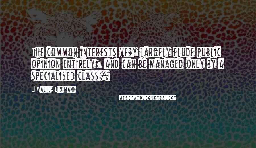 Walter Lippmann Quotes: The common interests very largely elude public opinion entirely, and can be managed only by a specialised class.