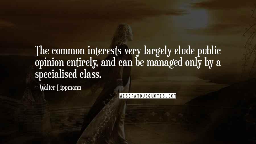 Walter Lippmann Quotes: The common interests very largely elude public opinion entirely, and can be managed only by a specialised class.