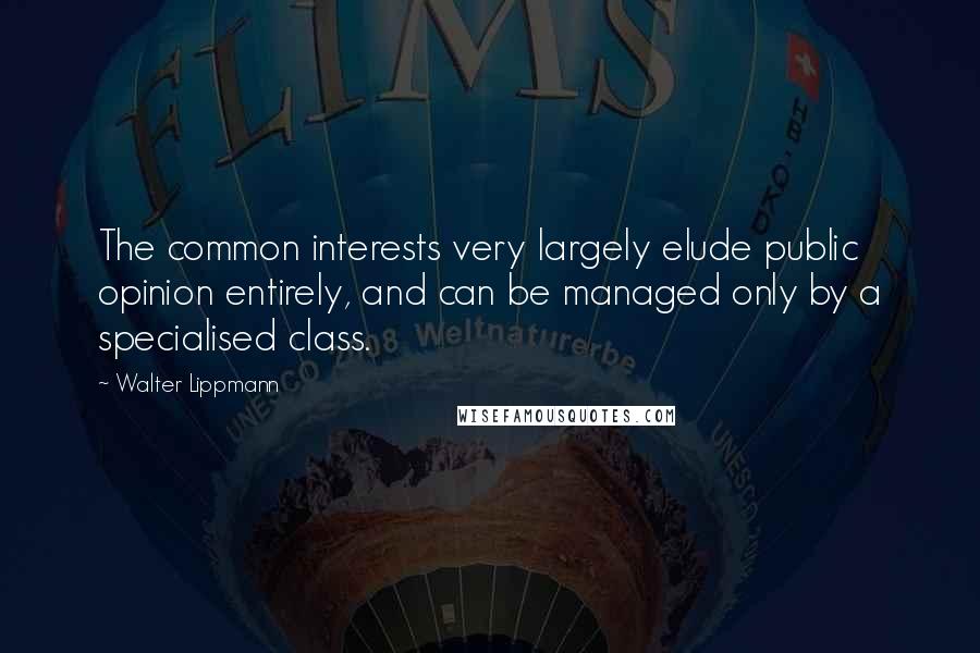 Walter Lippmann Quotes: The common interests very largely elude public opinion entirely, and can be managed only by a specialised class.