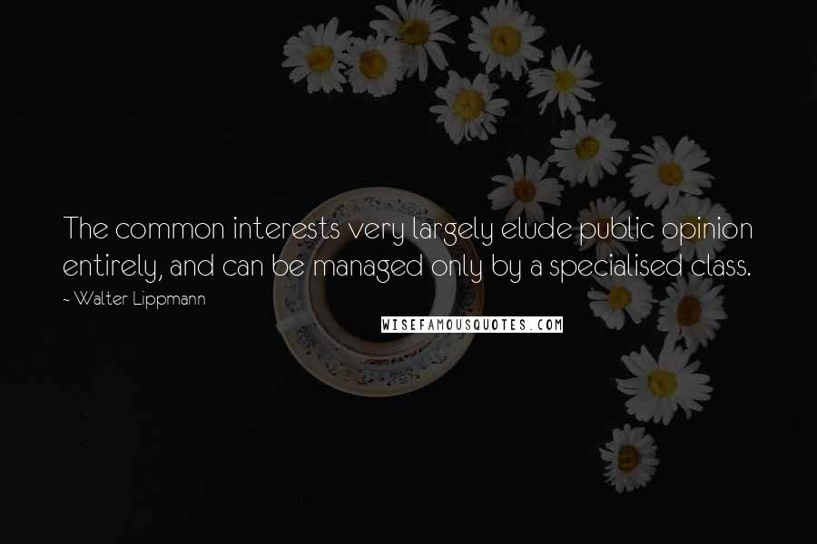 Walter Lippmann Quotes: The common interests very largely elude public opinion entirely, and can be managed only by a specialised class.