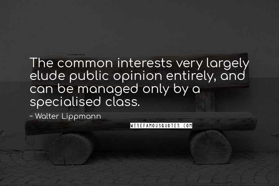 Walter Lippmann Quotes: The common interests very largely elude public opinion entirely, and can be managed only by a specialised class.