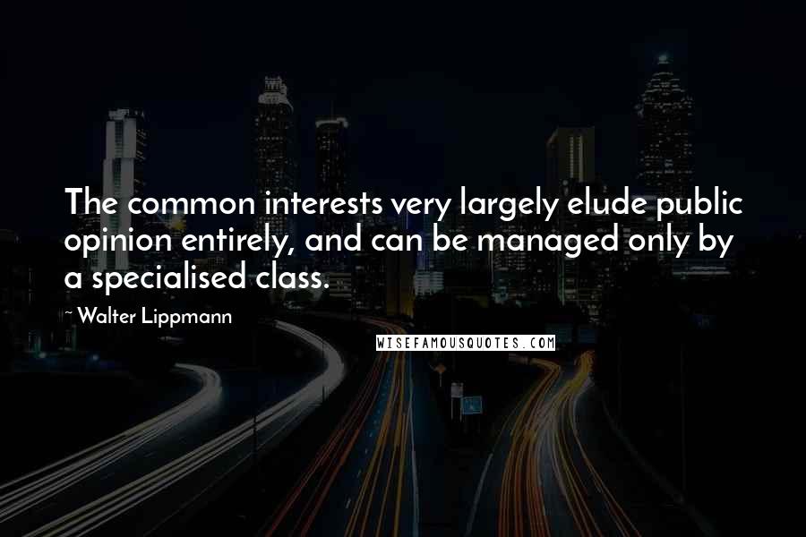 Walter Lippmann Quotes: The common interests very largely elude public opinion entirely, and can be managed only by a specialised class.