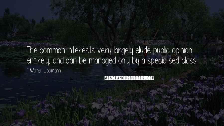 Walter Lippmann Quotes: The common interests very largely elude public opinion entirely, and can be managed only by a specialised class.