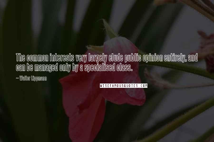 Walter Lippmann Quotes: The common interests very largely elude public opinion entirely, and can be managed only by a specialised class.
