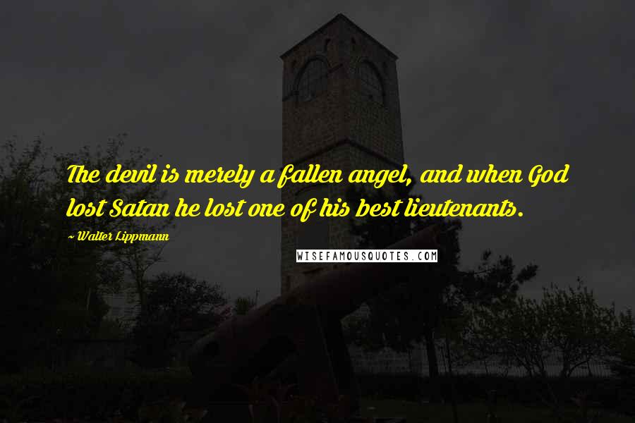 Walter Lippmann Quotes: The devil is merely a fallen angel, and when God lost Satan he lost one of his best lieutenants.