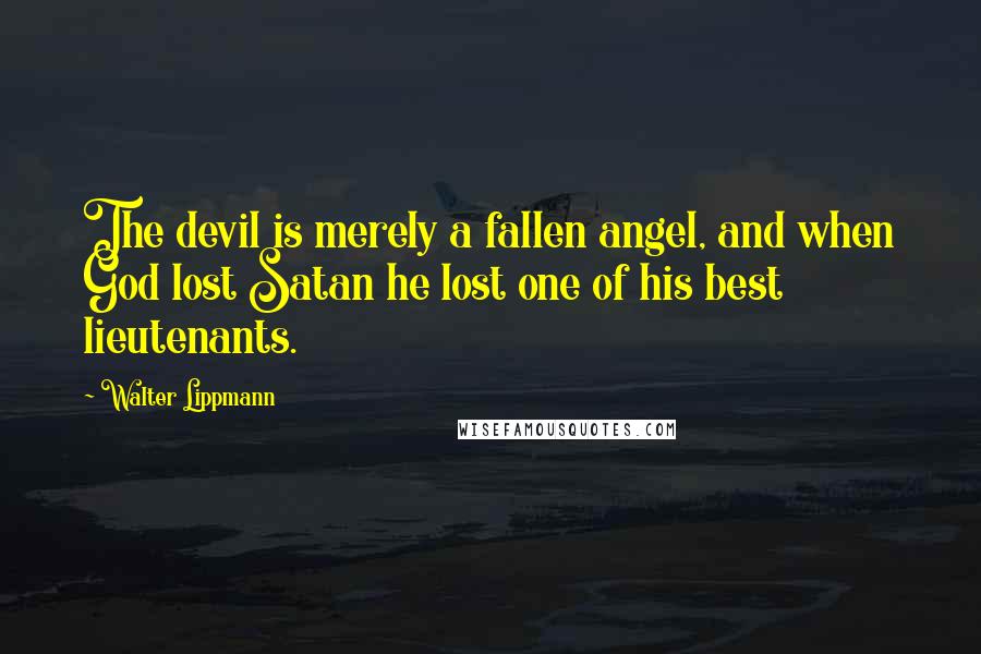 Walter Lippmann Quotes: The devil is merely a fallen angel, and when God lost Satan he lost one of his best lieutenants.