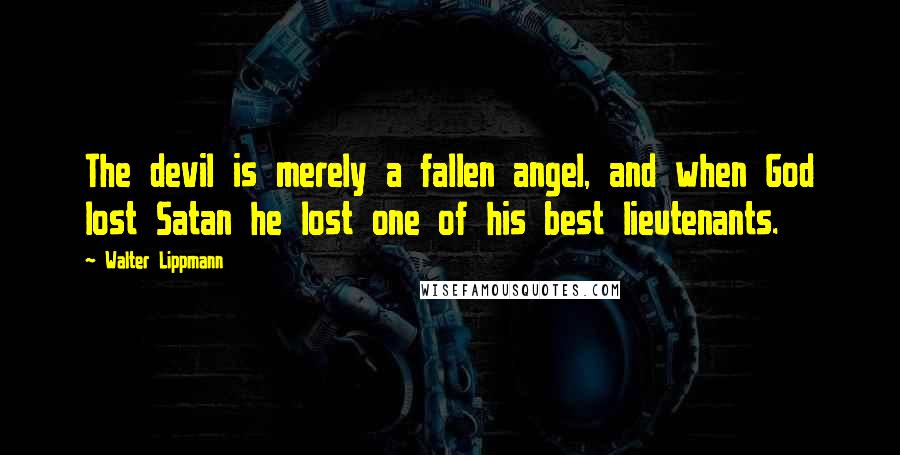 Walter Lippmann Quotes: The devil is merely a fallen angel, and when God lost Satan he lost one of his best lieutenants.