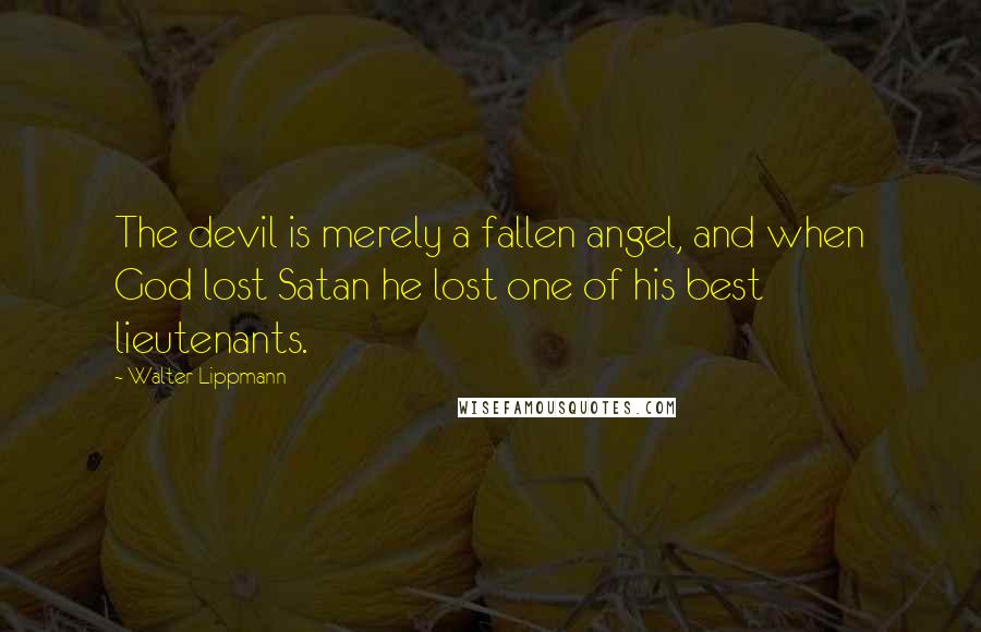 Walter Lippmann Quotes: The devil is merely a fallen angel, and when God lost Satan he lost one of his best lieutenants.