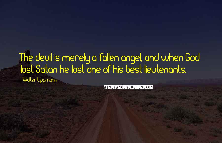 Walter Lippmann Quotes: The devil is merely a fallen angel, and when God lost Satan he lost one of his best lieutenants.