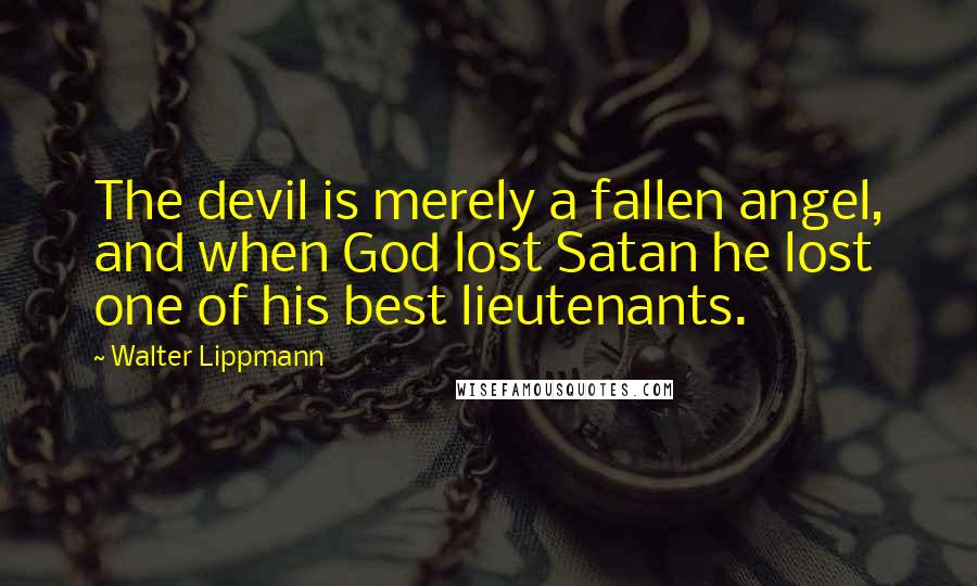 Walter Lippmann Quotes: The devil is merely a fallen angel, and when God lost Satan he lost one of his best lieutenants.