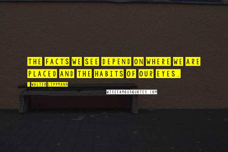 Walter Lippmann Quotes: The facts we see depend on where we are placed and the habits of our eyes.