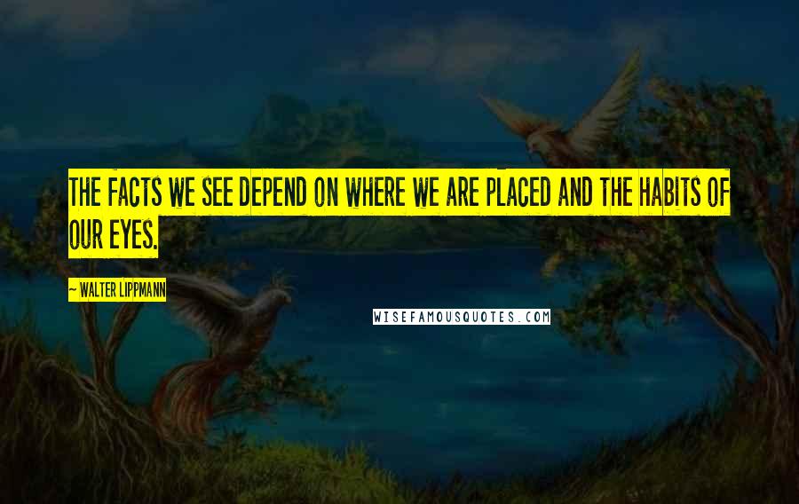 Walter Lippmann Quotes: The facts we see depend on where we are placed and the habits of our eyes.