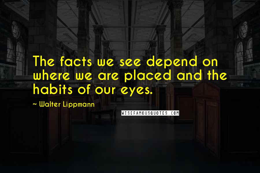 Walter Lippmann Quotes: The facts we see depend on where we are placed and the habits of our eyes.