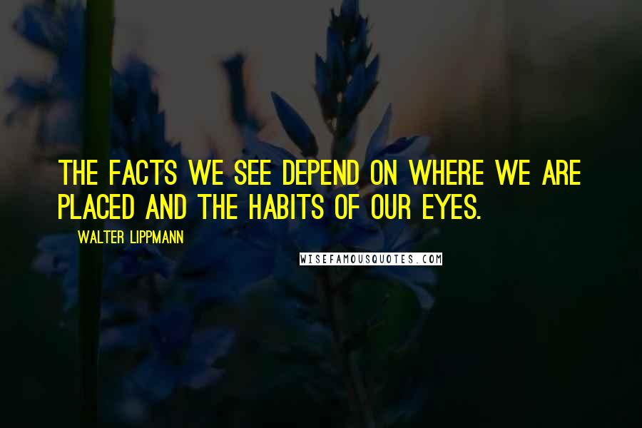Walter Lippmann Quotes: The facts we see depend on where we are placed and the habits of our eyes.