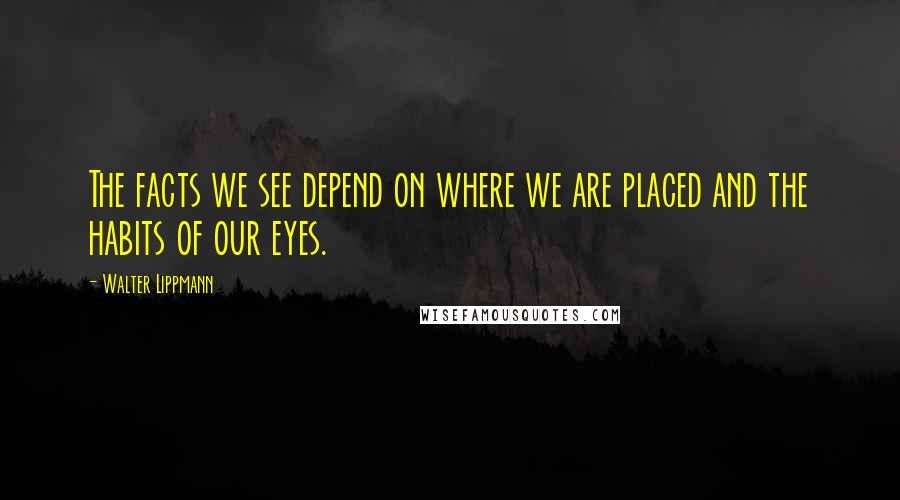 Walter Lippmann Quotes: The facts we see depend on where we are placed and the habits of our eyes.